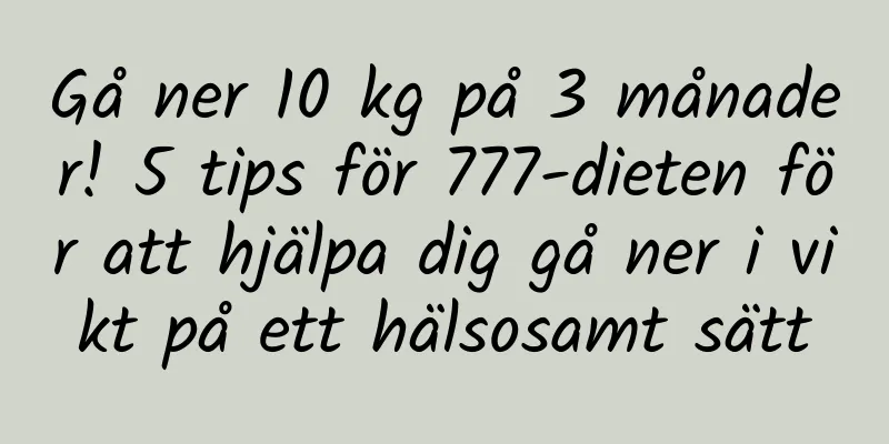 Gå ner 10 kg på 3 månader! 5 tips för 777-dieten för att hjälpa dig gå ner i vikt på ett hälsosamt sätt