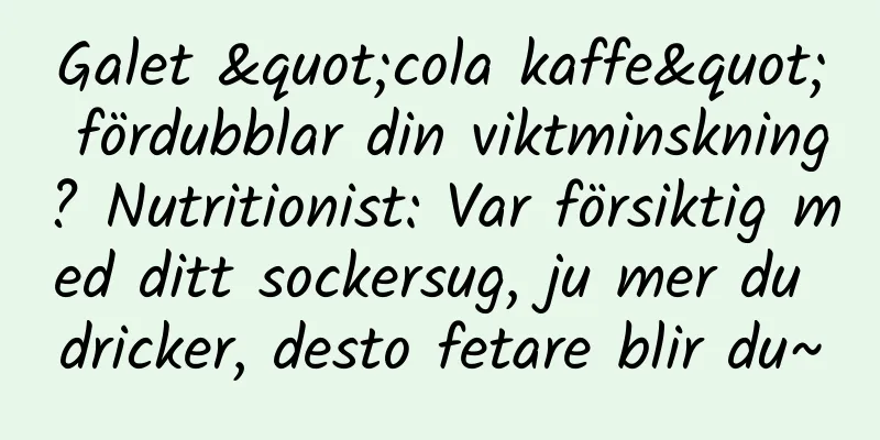 Galet "cola kaffe" fördubblar din viktminskning? Nutritionist: Var försiktig med ditt sockersug, ju mer du dricker, desto fetare blir du~