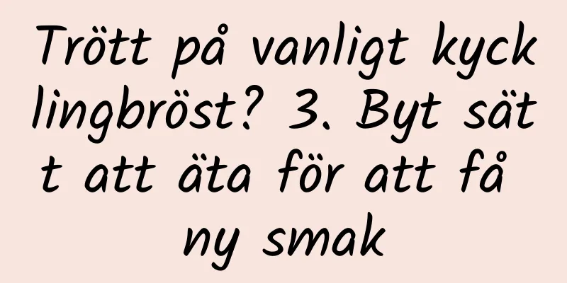 Trött på vanligt kycklingbröst? 3. Byt sätt att äta för att få ny smak
