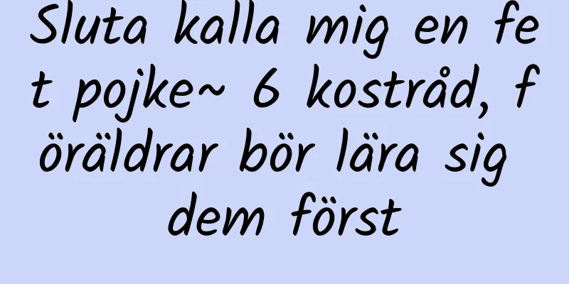 Sluta kalla mig en fet pojke~ 6 kostråd, föräldrar bör lära sig dem först
