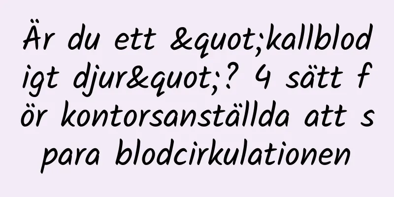 Är du ett "kallblodigt djur"? 4 sätt för kontorsanställda att spara blodcirkulationen