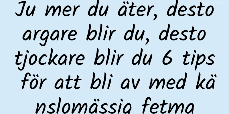 Ju mer du äter, desto argare blir du, desto tjockare blir du 6 tips för att bli av med känslomässig fetma