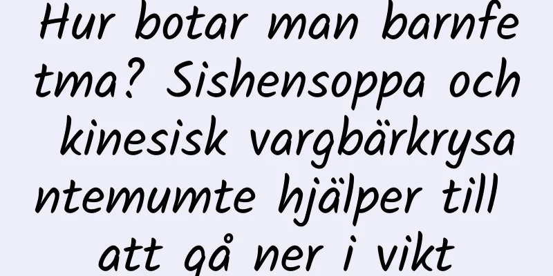 Hur botar man barnfetma? Sishensoppa och kinesisk vargbärkrysantemumte hjälper till att gå ner i vikt