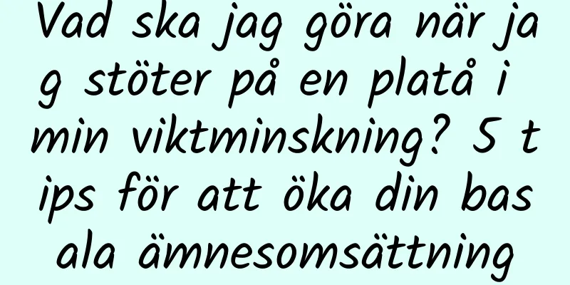 Vad ska jag göra när jag stöter på en platå i min viktminskning? 5 tips för att öka din basala ämnesomsättning