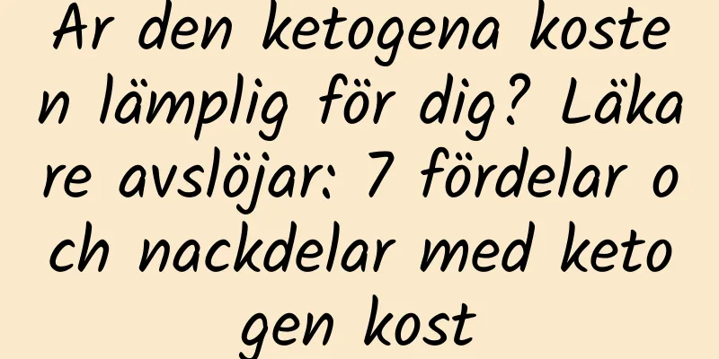 Är den ketogena kosten lämplig för dig? Läkare avslöjar: 7 fördelar och nackdelar med ketogen kost