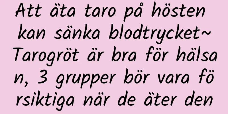 Att äta taro på hösten kan sänka blodtrycket~Tarogröt är bra för hälsan, 3 grupper bör vara försiktiga när de äter den