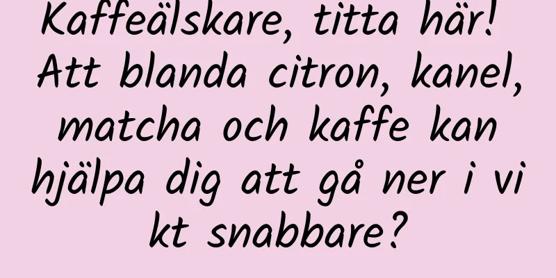 Kaffeälskare, titta här! Att blanda citron, kanel, matcha och kaffe kan hjälpa dig att gå ner i vikt snabbare?