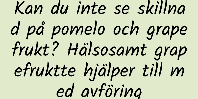 Kan du inte se skillnad på pomelo och grapefrukt? Hälsosamt grapefruktte hjälper till med avföring