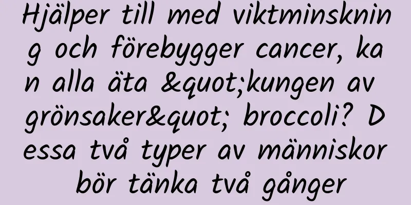 Hjälper till med viktminskning och förebygger cancer, kan alla äta "kungen av grönsaker" broccoli? Dessa två typer av människor bör tänka två gånger