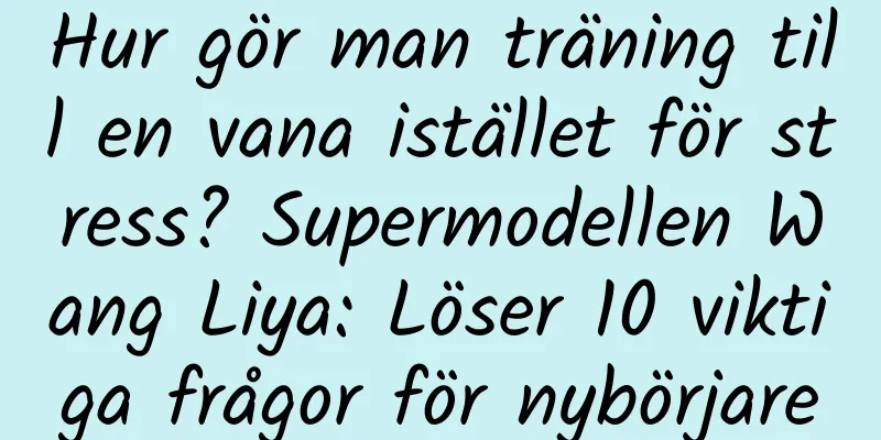 Hur gör man träning till en vana istället för stress? Supermodellen Wang Liya: Löser 10 viktiga frågor för nybörjare