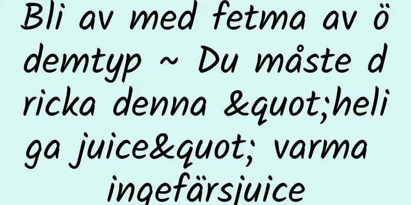Bli av med fetma av ödemtyp ~ Du måste dricka denna "heliga juice" varma ingefärsjuice