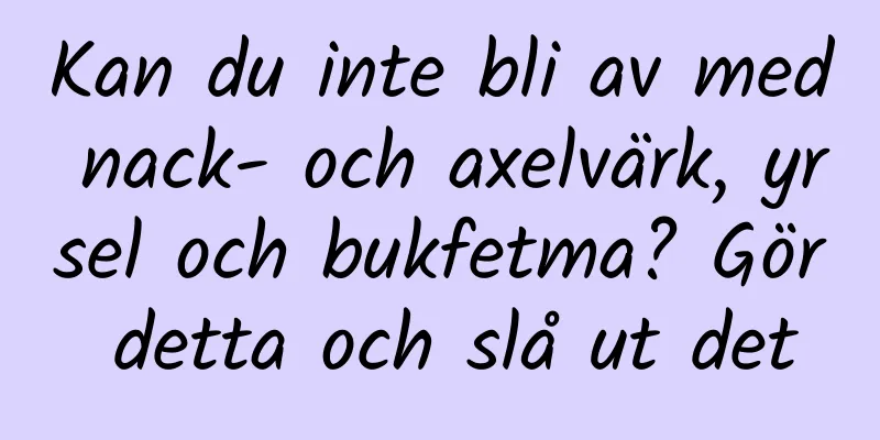 Kan du inte bli av med nack- och axelvärk, yrsel och bukfetma? Gör detta och slå ut det