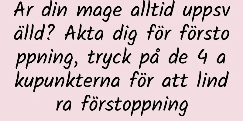 Är din mage alltid uppsvälld? Akta dig för förstoppning, tryck på de 4 akupunkterna för att lindra förstoppning