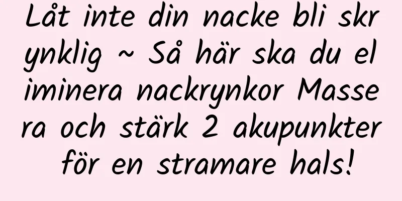 Låt inte din nacke bli skrynklig ~ Så här ska du eliminera nackrynkor Massera och stärk 2 akupunkter för en stramare hals!