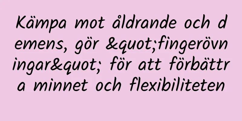 Kämpa mot åldrande och demens, gör "fingerövningar" för att förbättra minnet och flexibiliteten
