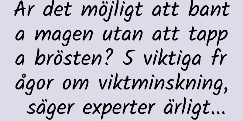 Är det möjligt att banta magen utan att tappa brösten? 5 viktiga frågor om viktminskning, säger experter ärligt...