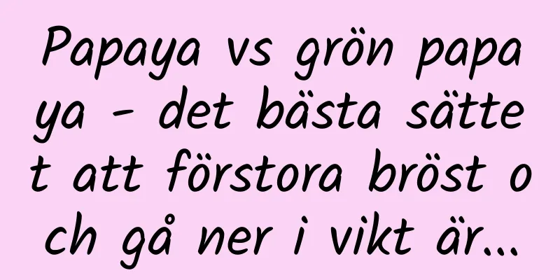 Papaya vs grön papaya - det bästa sättet att förstora bröst och gå ner i vikt är...