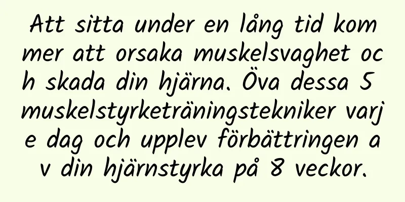 Att sitta under en lång tid kommer att orsaka muskelsvaghet och skada din hjärna. Öva dessa 5 muskelstyrketräningstekniker varje dag och upplev förbättringen av din hjärnstyrka på 8 veckor.