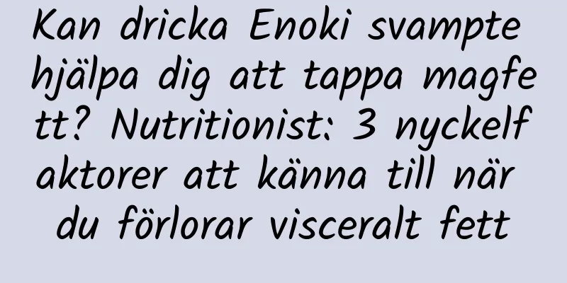 Kan dricka Enoki svampte hjälpa dig att tappa magfett? Nutritionist: 3 nyckelfaktorer att känna till när du förlorar visceralt fett