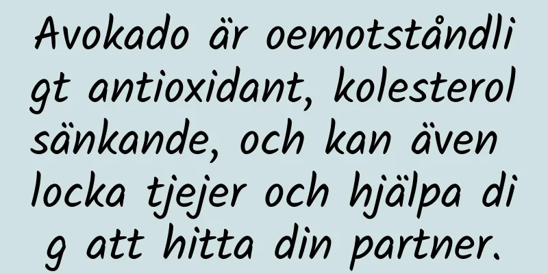 Avokado är oemotståndligt antioxidant, kolesterolsänkande, och kan även locka tjejer och hjälpa dig att hitta din partner.