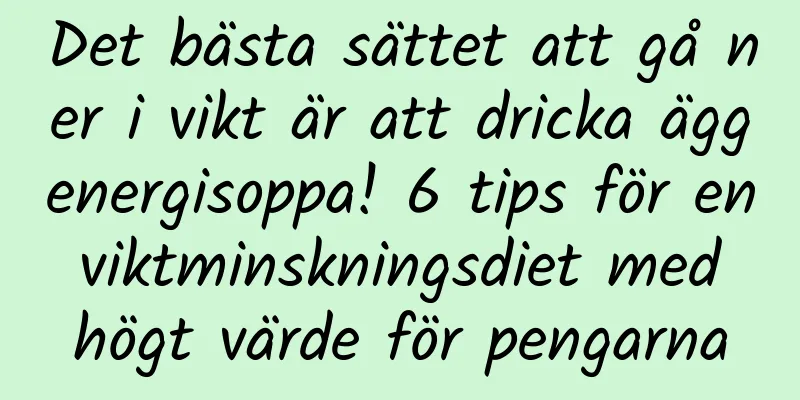 Det bästa sättet att gå ner i vikt är att dricka äggenergisoppa! 6 tips för en viktminskningsdiet med högt värde för pengarna