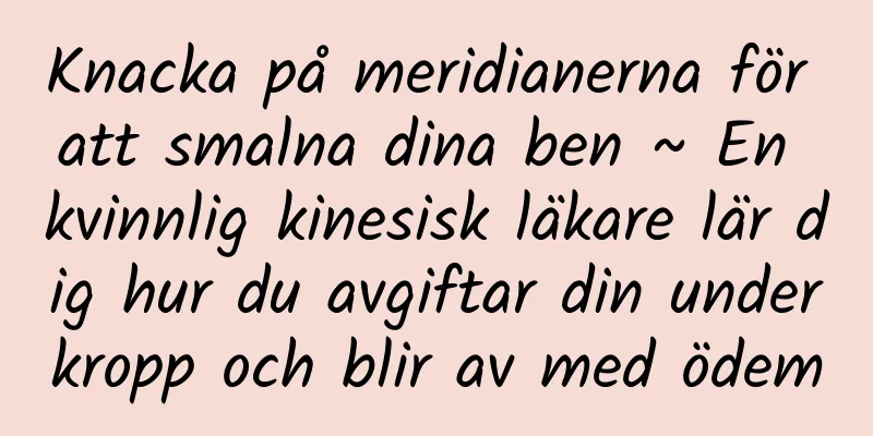 Knacka på meridianerna för att smalna dina ben ~ En kvinnlig kinesisk läkare lär dig hur du avgiftar din underkropp och blir av med ödem