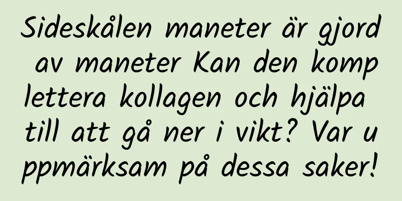 Sideskålen maneter är gjord av maneter Kan den komplettera kollagen och hjälpa till att gå ner i vikt? Var uppmärksam på dessa saker!