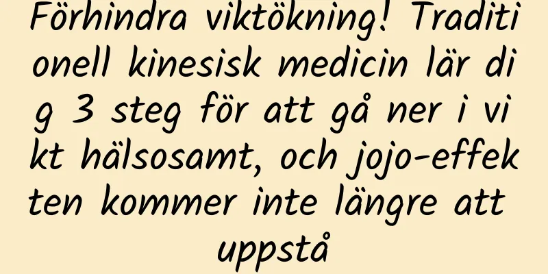 Förhindra viktökning! Traditionell kinesisk medicin lär dig 3 steg för att gå ner i vikt hälsosamt, och jojo-effekten kommer inte längre att uppstå