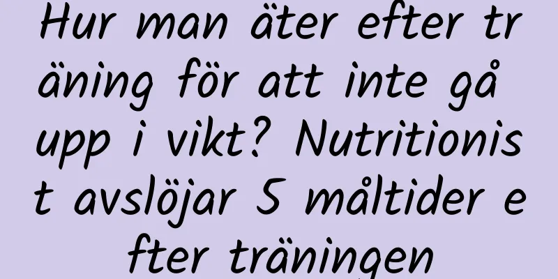 Hur man äter efter träning för att inte gå upp i vikt? Nutritionist avslöjar 5 måltider efter träningen