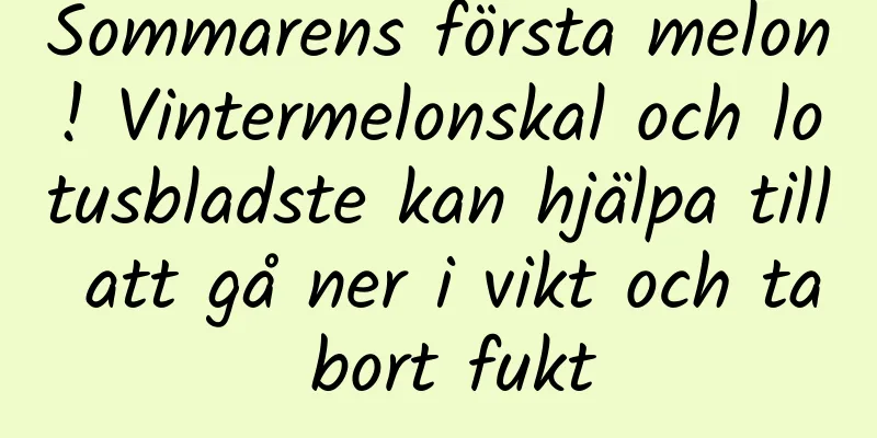 Sommarens första melon! Vintermelonskal och lotusbladste kan hjälpa till att gå ner i vikt och ta bort fukt