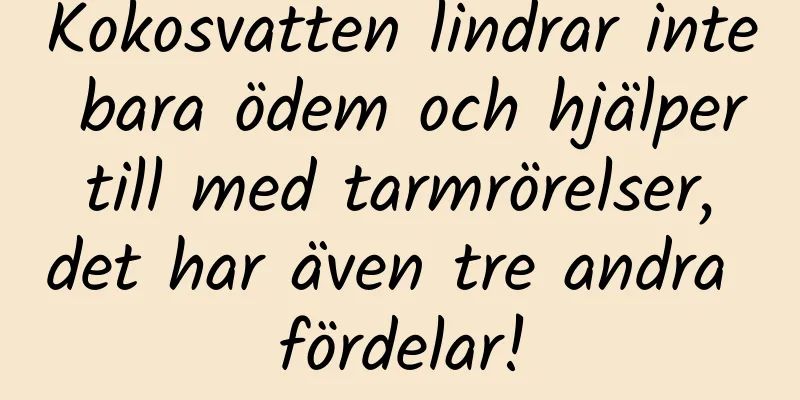 Kokosvatten lindrar inte bara ödem och hjälper till med tarmrörelser, det har även tre andra fördelar!