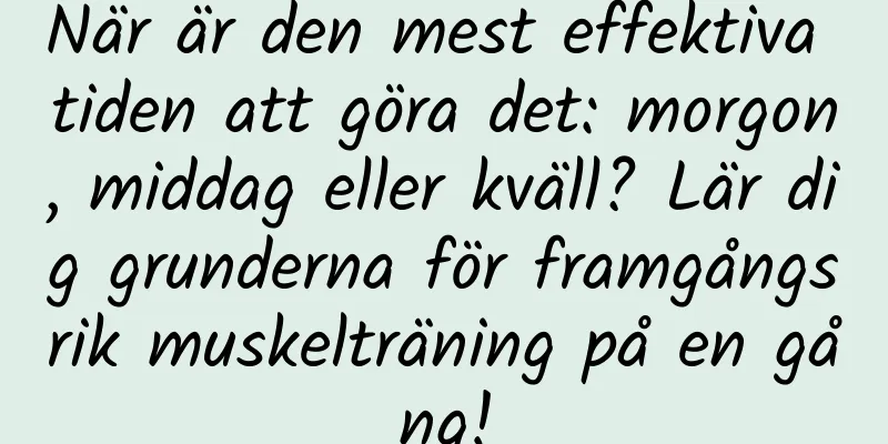När är den mest effektiva tiden att göra det: morgon, middag eller kväll? Lär dig grunderna för framgångsrik muskelträning på en gång!