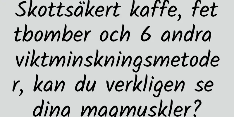 Skottsäkert kaffe, fettbomber och 6 andra viktminskningsmetoder, kan du verkligen se dina magmuskler?