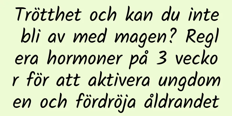Trötthet och kan du inte bli av med magen? Reglera hormoner på 3 veckor för att aktivera ungdomen och fördröja åldrandet