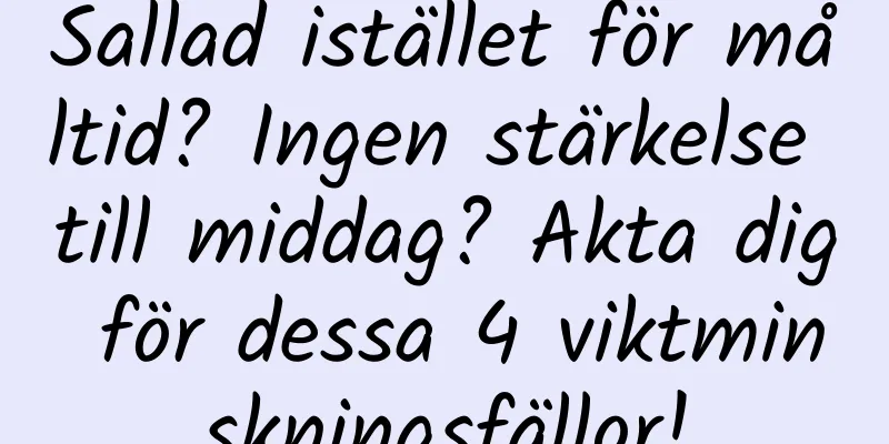 Sallad istället för måltid? Ingen stärkelse till middag? Akta dig för dessa 4 viktminskningsfällor!