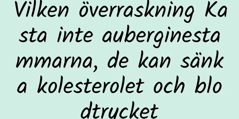 Vilken överraskning Kasta inte auberginestammarna, de kan sänka kolesterolet och blodtrycket