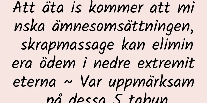 Att äta is kommer att minska ämnesomsättningen, skrapmassage kan eliminera ödem i nedre extremiteterna ~ Var uppmärksam på dessa 5 tabun