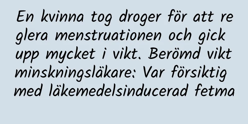 En kvinna tog droger för att reglera menstruationen och gick upp mycket i vikt. Berömd viktminskningsläkare: Var försiktig med läkemedelsinducerad fetma