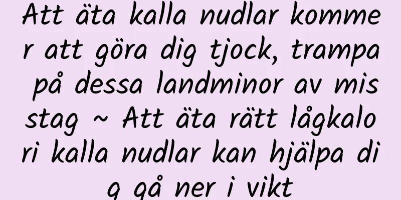 Att äta kalla nudlar kommer att göra dig tjock, trampa på dessa landminor av misstag ~ Att äta rätt lågkalori kalla nudlar kan hjälpa dig gå ner i vikt