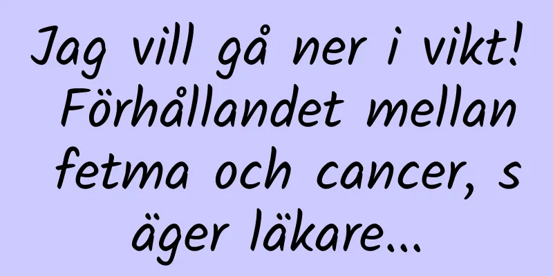 Jag vill gå ner i vikt! Förhållandet mellan fetma och cancer, säger läkare...