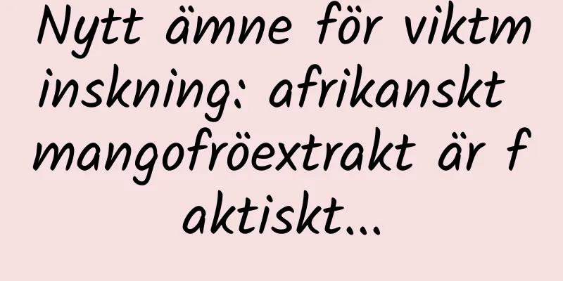 Nytt ämne för viktminskning: afrikanskt mangofröextrakt är faktiskt...