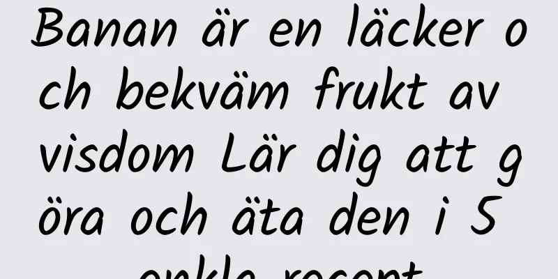 Banan är en läcker och bekväm frukt av visdom Lär dig att göra och äta den i 5 enkla recept