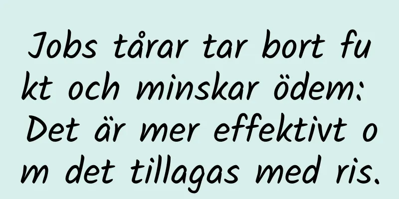 Jobs tårar tar bort fukt och minskar ödem: Det är mer effektivt om det tillagas med ris.