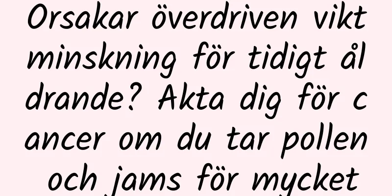 Orsakar överdriven viktminskning för tidigt åldrande? Akta dig för cancer om du tar pollen och jams för mycket