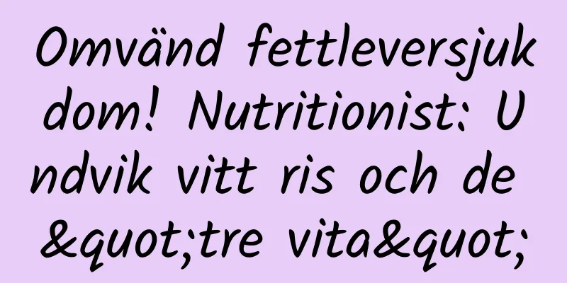 Omvänd fettleversjukdom! Nutritionist: Undvik vitt ris och de "tre vita"