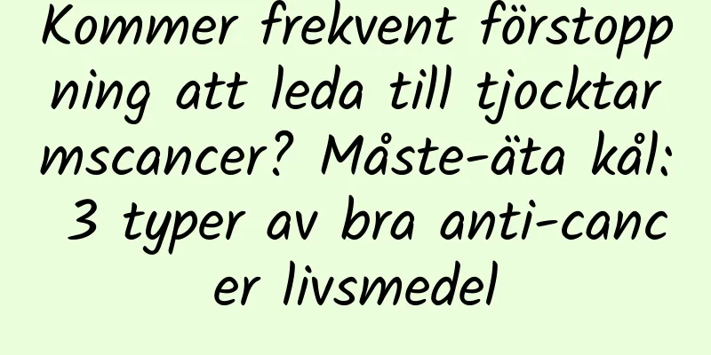 Kommer frekvent förstoppning att leda till tjocktarmscancer? Måste-äta kål: 3 typer av bra anti-cancer livsmedel