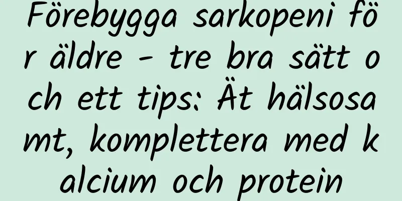 Förebygga sarkopeni för äldre - tre bra sätt och ett tips: Ät hälsosamt, komplettera med kalcium och protein