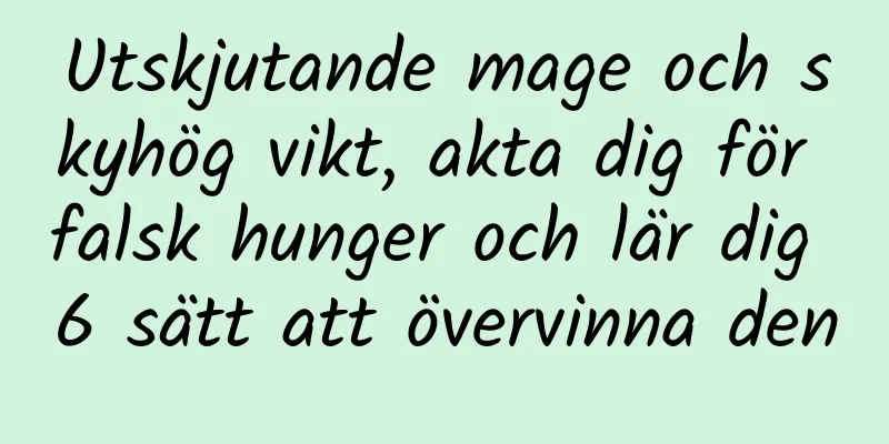 Utskjutande mage och skyhög vikt, akta dig för falsk hunger och lär dig 6 sätt att övervinna den