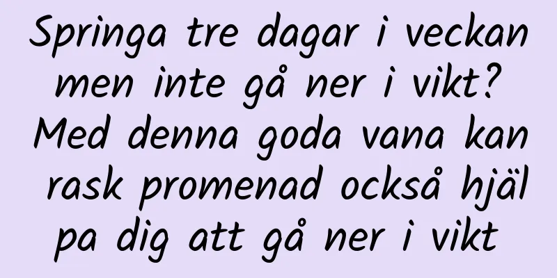 Springa tre dagar i veckan men inte gå ner i vikt? Med denna goda vana kan rask promenad också hjälpa dig att gå ner i vikt