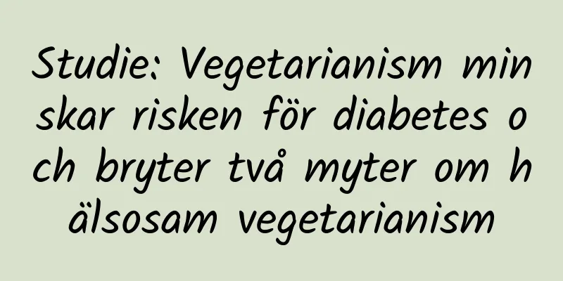 Studie: Vegetarianism minskar risken för diabetes och bryter två myter om hälsosam vegetarianism